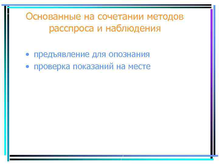 Основанные на сочетании методов расспроса и наблюдения • предъявление для опознания • проверка показаний