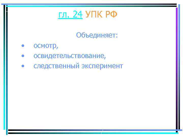 гл. 24 УПК РФ Объединяет: • • • осмотр, освидетельствование, следственный эксперимент 