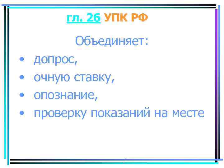 гл. 26 УПК РФ • • Объединяет: допрос, очную ставку, опознание, проверку показаний на