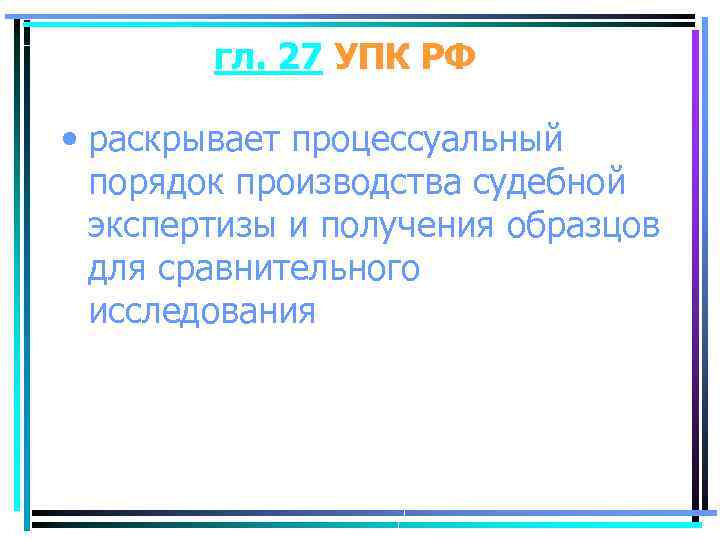 гл. 27 УПК РФ • раскрывает процессуальный порядок производства судебной экспертизы и получения образцов