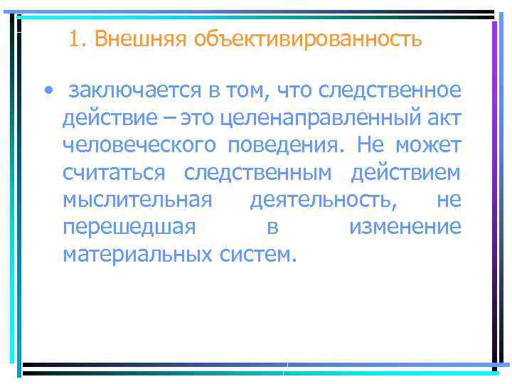 1. Внешняя объективированность • заключается в том, что следственное действие – это целенаправленный акт