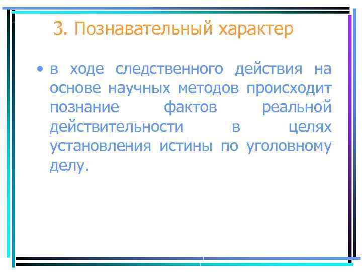 3. Познавательный характер • в ходе следственного действия на основе научных методов происходит познание