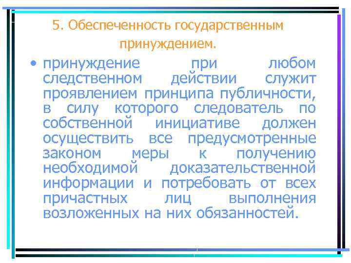 5. Обеспеченность государственным принуждением. • принуждение при любом следственном действии служит проявлением принципа публичности,