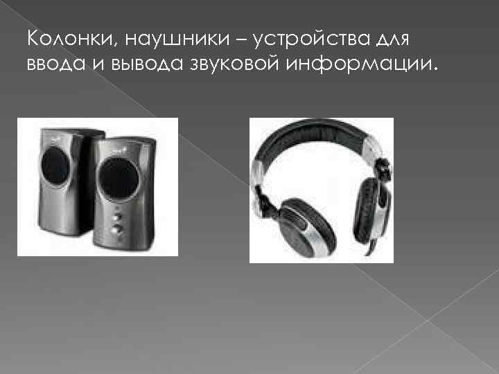 Колонки, наушники – устройства для ввода и вывода звуковой информации. 