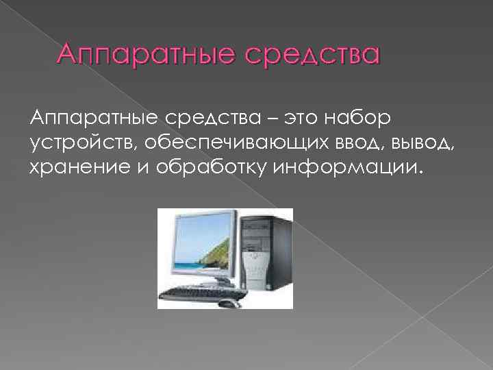 Аппаратные средства – это набор устройств, обеспечивающих ввод, вывод, хранение и обработку информации. 