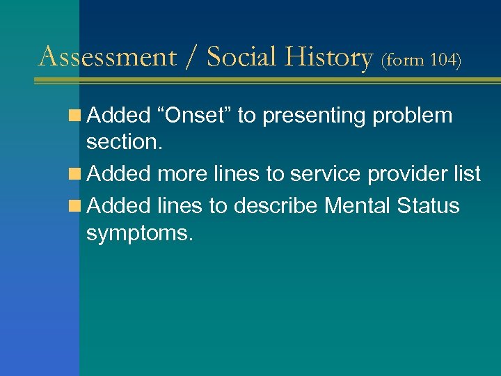 Assessment / Social History (form 104) n Added “Onset” to presenting problem section. n