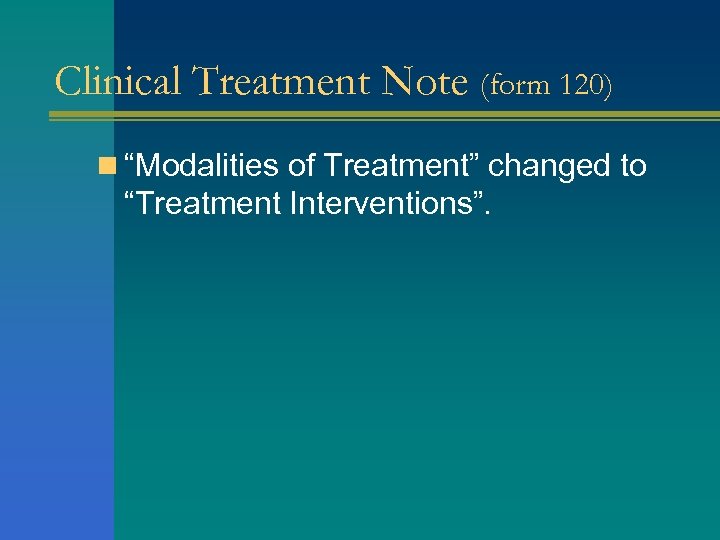 Clinical Treatment Note (form 120) n “Modalities of Treatment” changed to “Treatment Interventions”. 