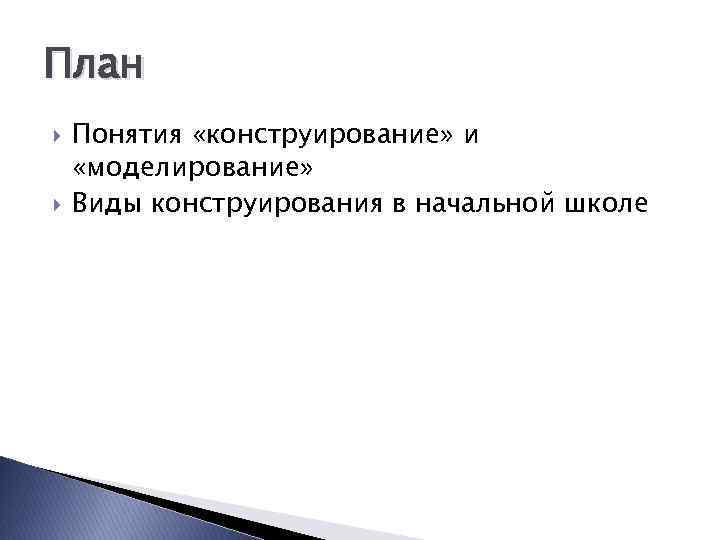 План Понятия «конструирование» и «моделирование» Виды конструирования в начальной школе 