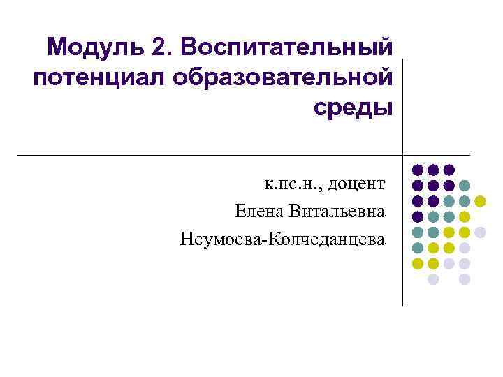 Модуль 2. Воспитательный потенциал образовательной среды к. пс. н. , доцент Елена Витальевна Неумоева-Колчеданцева