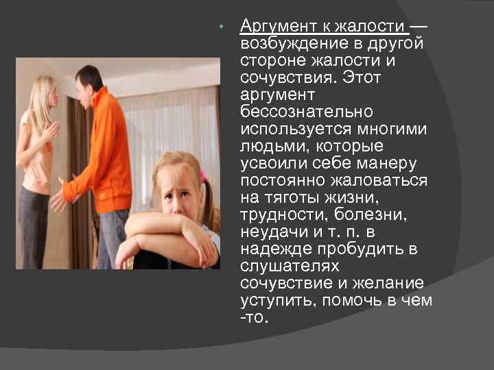  • Аргумент к жалости — возбуждение в другой стороне жалости и сочувствия. Этот