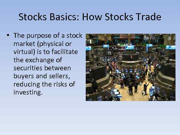 Stocks Basics: How Stocks Trade • The purpose of a stock market (physical or