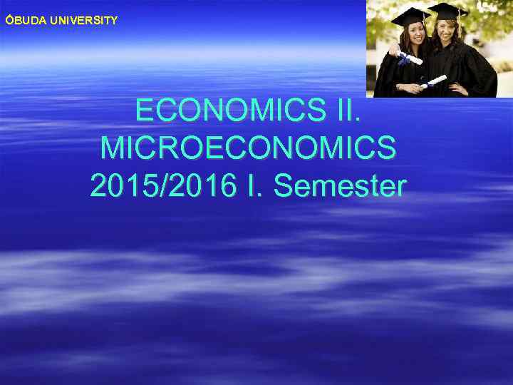 ÓBUDA UNIVERSITY ECONOMICS II. MICROECONOMICS 2015/2016 I. Semester 