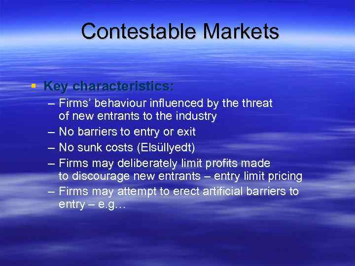 Contestable Markets Key characteristics: – Firms’ behaviour influenced by the threat of new entrants