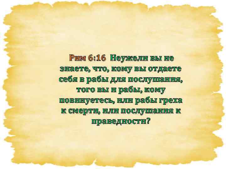 Рим 6: 16 Неужели вы не знаете, что, кому вы отдаете себя в рабы