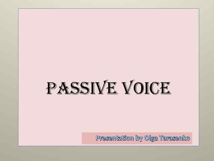 Passive voice Presentation by Olga Tarasenko 