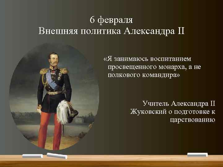 6 февраля Внешняя политика Александра II «Я занимаюсь воспитанием просвещенного монарха, а не полкового