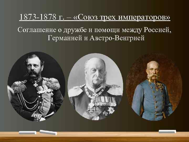 1873 -1878 г. – «Союз трех императоров» Соглашение о дружбе и помощи между Россией,