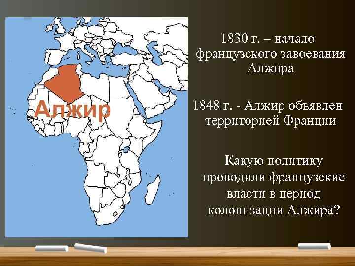 1830 г. – начало французского завоевания Алжира 1848 г. - Алжир объявлен территорией Франции