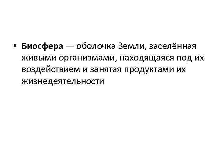  • Биосфера — оболочка Земли, заселённая живыми организмами, находящаяся под их воздействием и