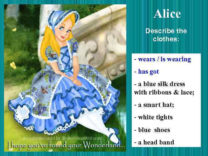 Alice Describe the clothes: - wears / is wearing - has got - a