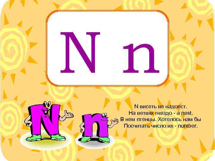 Nn N висеть не надоест. На ветвях гнездо - a nest. В нем птенцы.