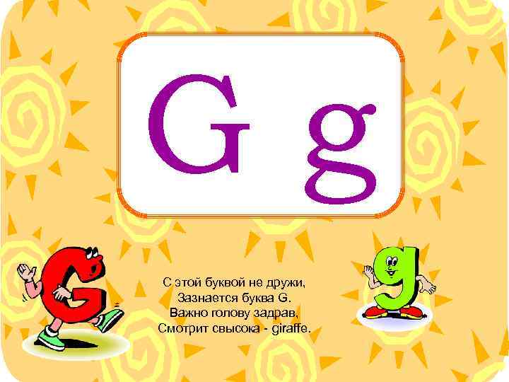 Gg С этой буквой не дружи, Зазнается буква G. Важно голову задрав, Смотрит свысока