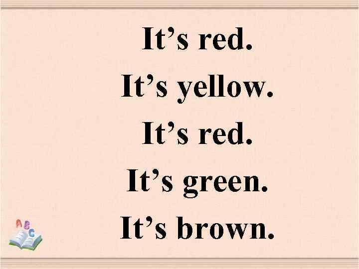 It’s red. It’s yellow. It’s red. It’s green. It’s brown. 