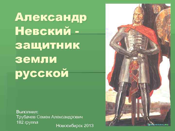 Александр Невский защитник земли русской Выполнил: Трубачев Семен Александрович 182 группа Новосибирск 2013 