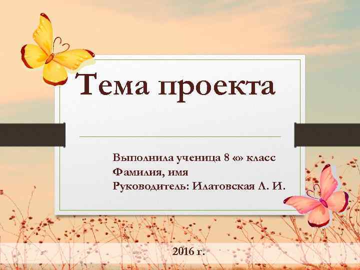 Тема проекта Выполнила ученица 8 «» класс Фамилия, имя Руководитель: Илатовская Л. И. 2016