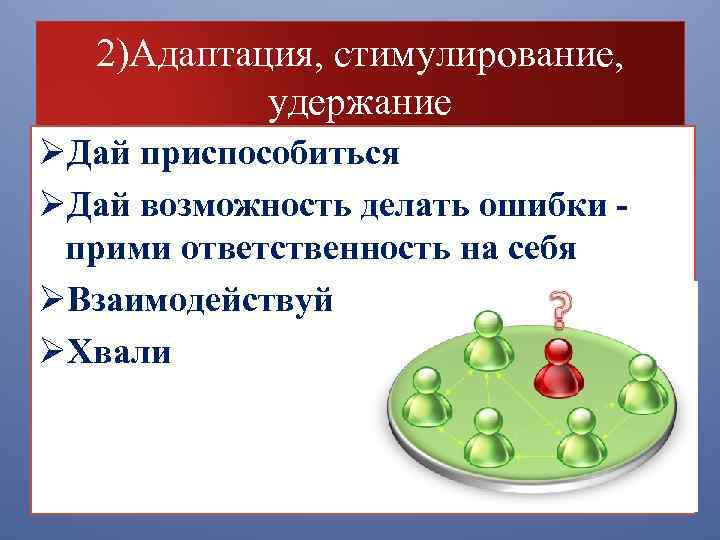 2)Адаптация, стимулирование, удержание ØДай приспособиться ØДай возможность делать ошибки прими ответственность на себя ØВзаимодействуй