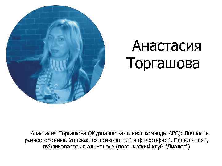 Анастасия Торгашова (Журналист-активист команды ABC): Личность разносторонняя. Увлекается психологией и философией. Пишет стихи, публиковалась