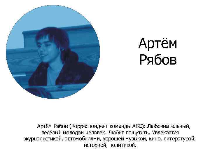 Артём Рябов (Корреспондент команды ABC): Любознательный, весёлый молодой человек. Любит пошутить. Увлекается журналистикой, автомобилями,