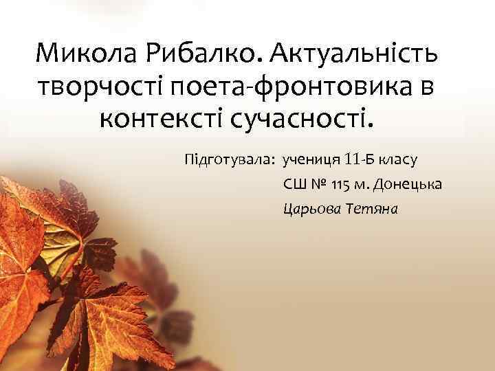 Микола Рибалко. Актуальність творчості поета-фронтовика в контексті сучасності. Підготувала: учениця 11 -Б класу СШ