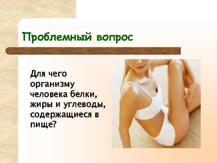 Проблемный вопрос Для чего организму человека белки, жиры и углеводы, содержащиеся в пище? 