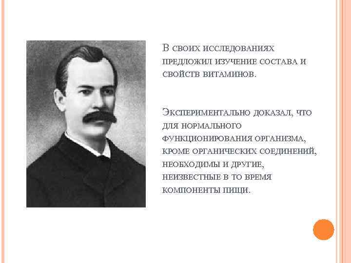 В СВОИХ ИССЛЕДОВАНИЯХ ПРЕДЛОЖИЛ ИЗУЧЕНИЕ СОСТАВА И СВОЙСТВ ВИТАМИНОВ. ЭКСПЕРИМЕНТАЛЬНО ДОКАЗАЛ, ЧТО ДЛЯ НОРМАЛЬНОГО