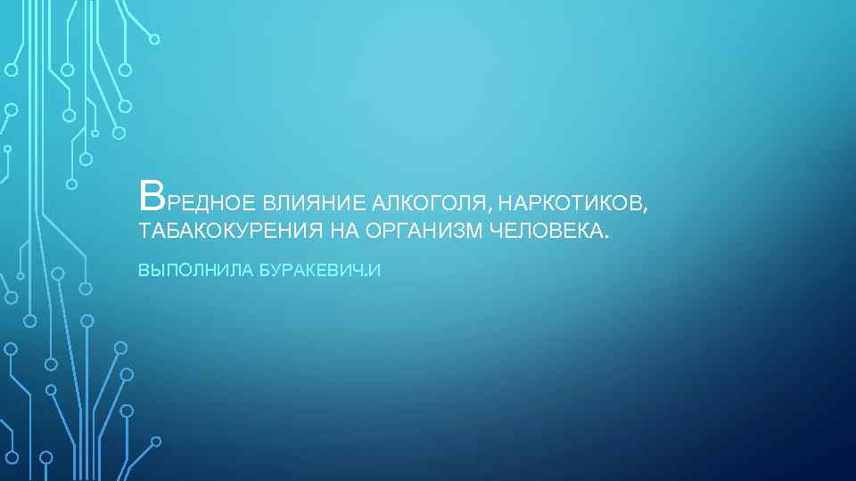 ВРЕДНОЕ ВЛИЯНИЕ АЛКОГОЛЯ, НАРКОТИКОВ, ТАБАКОКУРЕНИЯ НА ОРГАНИЗМ ЧЕЛОВЕКА. ВЫПОЛНИЛА БУРАКЕВИЧ. И 
