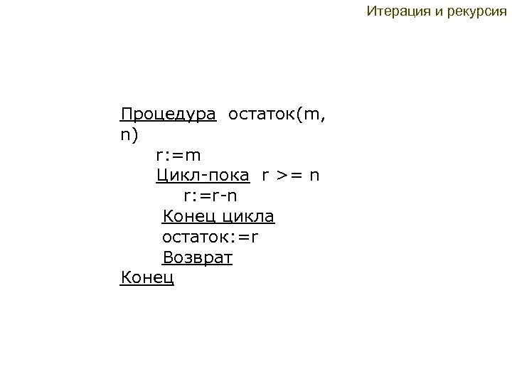 Итерация и рекурсия Процедура остаток(m, n) r: =m Цикл-пока r >= n r: =r-n