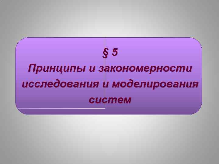  § 5 Принципы и закономерности исследования и моделирования систем 