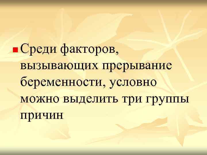 n Среди факторов, вызывающих прерывание беременности, условно можно выделить три группы причин 