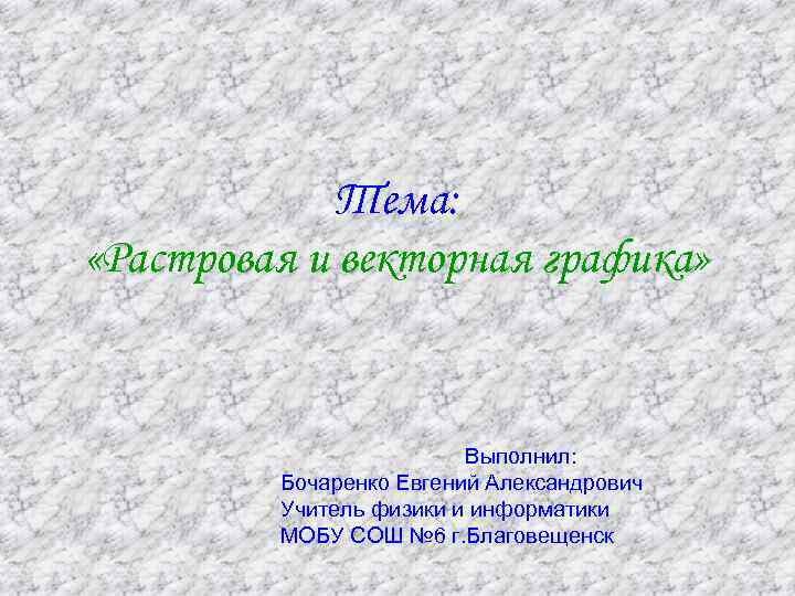 Тема: «Растровая и векторная графика» Выполнил: Бочаренко Евгений Александрович Учитель физики и информатики МОБУ