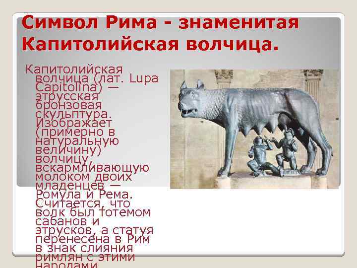 Символ Рима - знаменитая Капитолийская волчица (лат. Lupa Capitolina) — этрусская бронзовая скульптура. Изображает