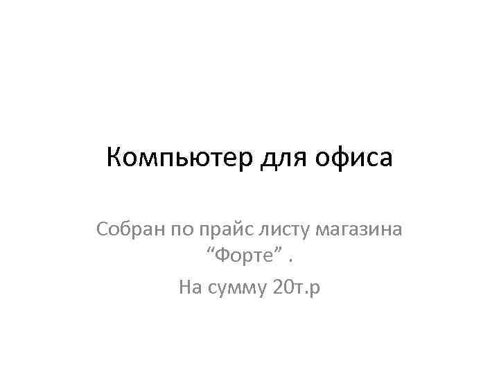 Компьютер для офиса Собран по прайс листу магазина “Форте”. На сумму 20 т. р