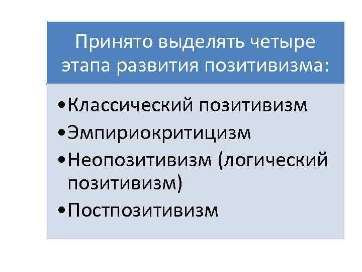 Принято выделять четыре этапа развития позитивизма: • Классический позитивизм • Эмпириокритицизм • Неопозитивизм (логический