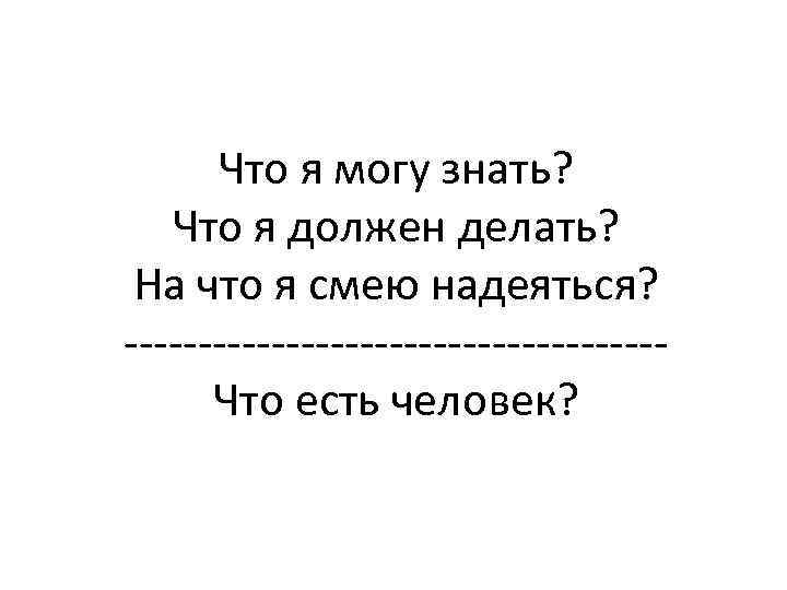 Что я могу знать? Что я должен делать? На что я смею надеяться? ------------------Что