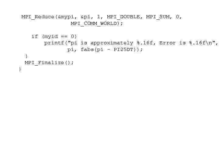 MPI_Reduce(&mypi, &pi, 1, MPI_DOUBLE, MPI_SUM, 0, MPI_COMM_WORLD); if (myid == 0) printf("pi is