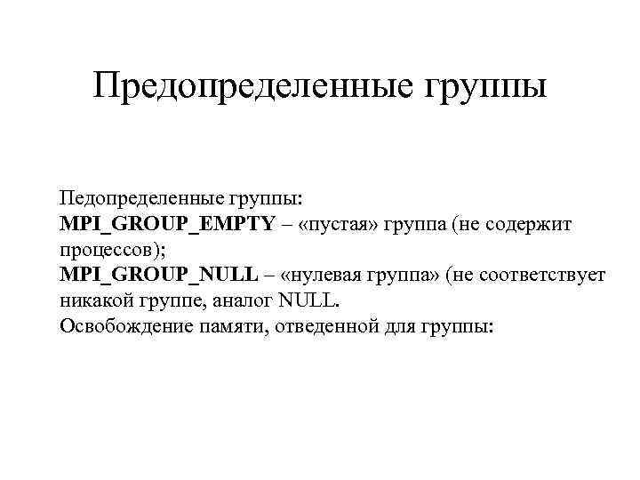 Предопределенные группы Педопределенные группы: MPI_GROUP_EMPTY – «пустая» группа (не содержит процессов); MPI_GROUP_NULL – «нулевая