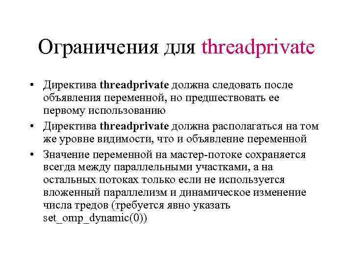 Ограничения для threadprivate • Директива threadprivate должна следовать после объявления переменной, но предшествовать ее