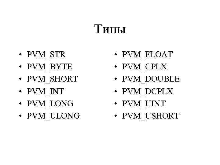 Типы • • • PVM_STR PVM_BYTE PVM_SHORT PVM_INT PVM_LONG PVM_ULONG • • • PVM_FLOAT