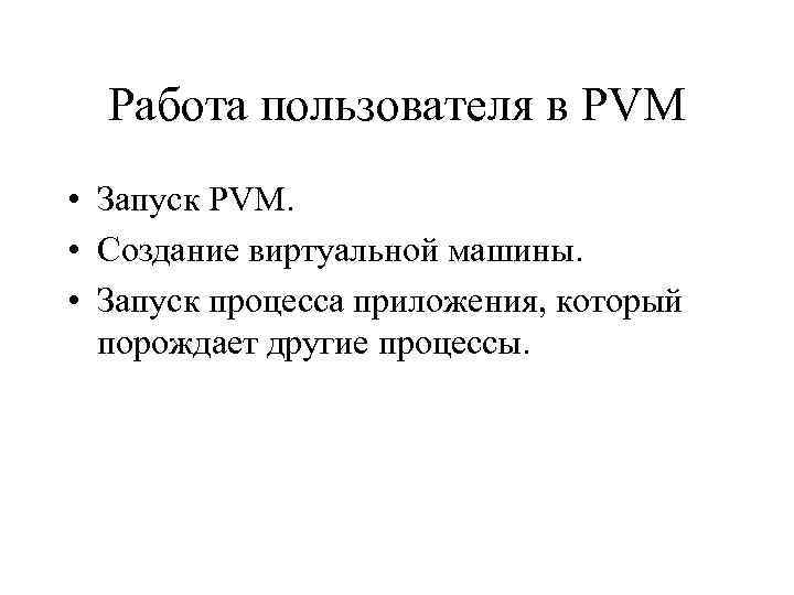 Работа пользователя в PVM • Запуск PVM. • Создание виртуальной машины. • Запуск процесса