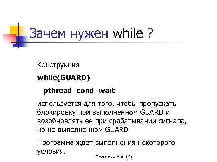 Зачем нужен while ? Конструкция while(GUARD) pthread_cond_wait используется для того, чтобы пропускать блокировку при